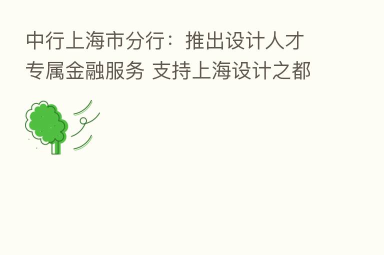 中行上海市分行:推出设计人才专属金融服务 支持上海设计之都建设