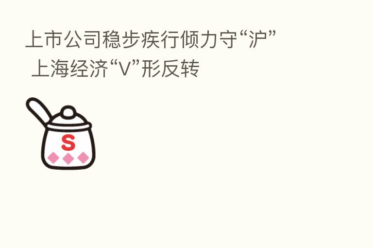上市公司稳步疾行倾力守“沪” 上海经济“V”形反转