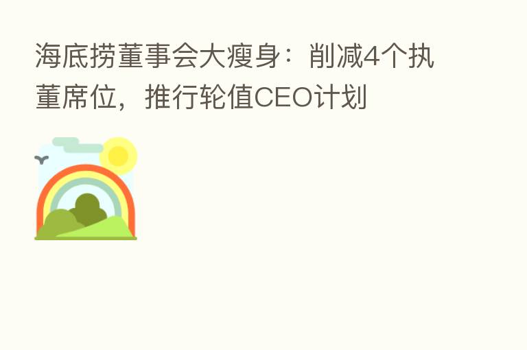 海底捞董事会大瘦身:削减4个执董席位,推行轮值CEO计划