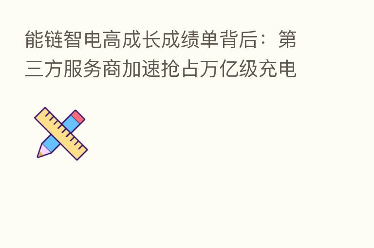 能链智电高成长成绩单背后：   三方服务商加速抢占万亿级充电服务赛道C位