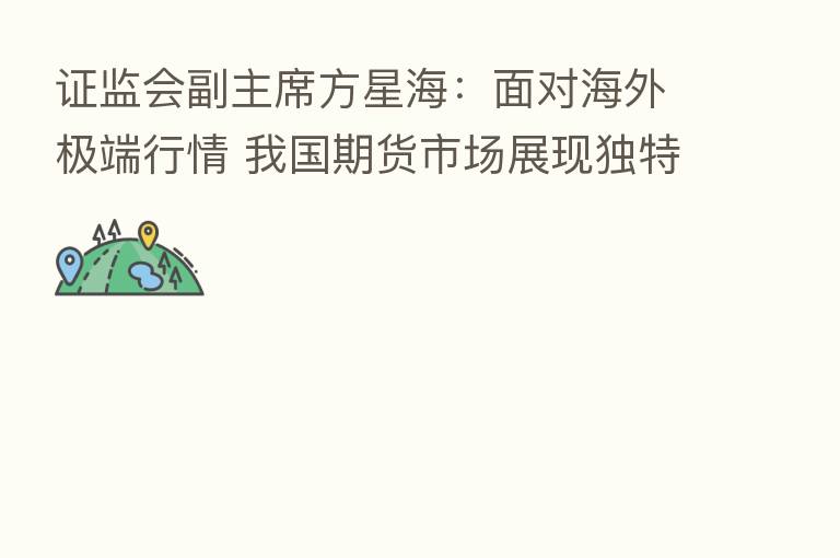 证监会副主席方星海:面对海外极端行情 我国期货市场展现独特优势