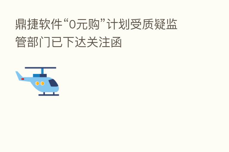 鼎捷软件“0元购”计划受质疑监管部门已下达关注函