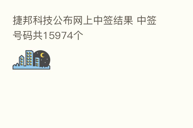 捷邦科技公布网上中签结果 中签号码共15974个