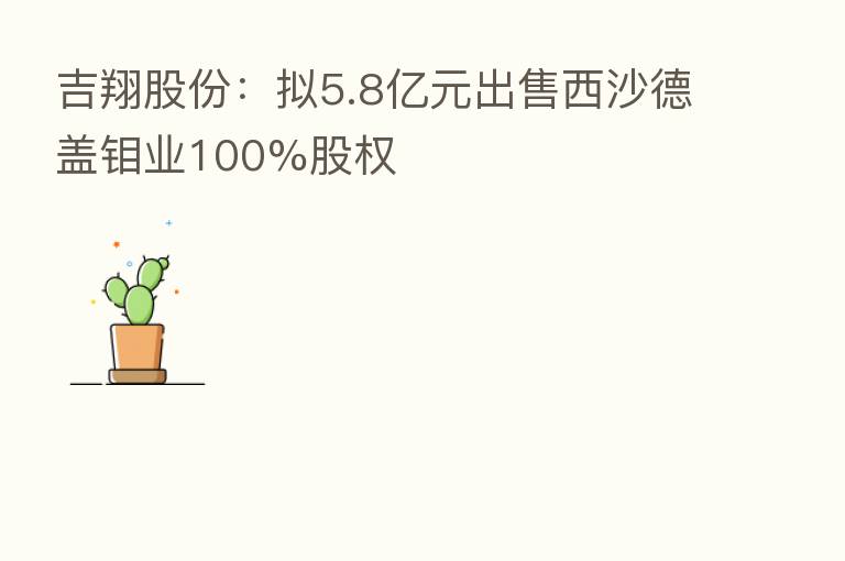 吉翔股份：拟5.8亿元出售西沙德盖钼业100%股权