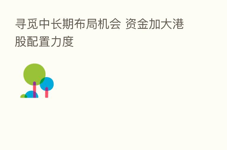 寻觅中长期布局机会 资金加大港股配置力度
