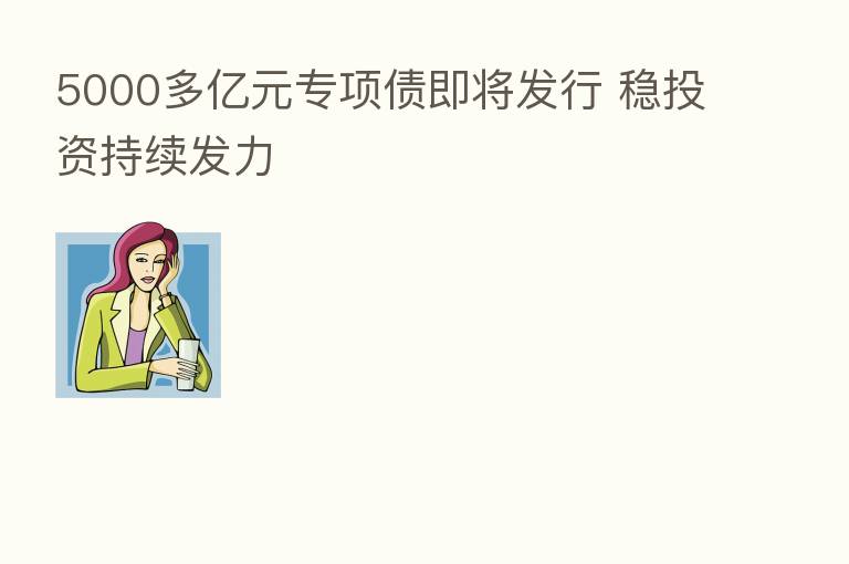 5000多亿元专项债即将发行 稳投资持续发力