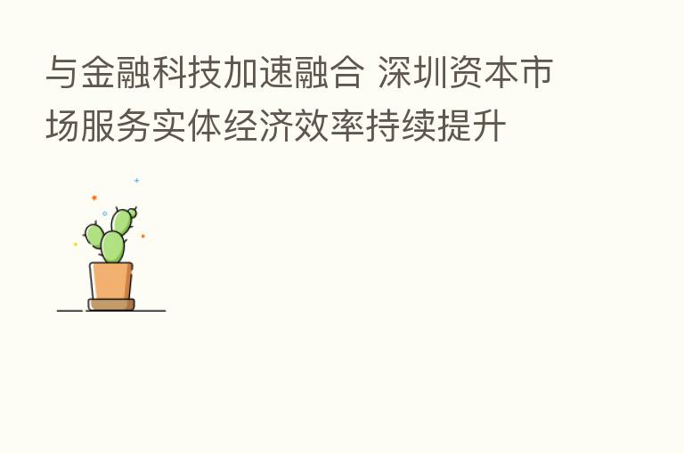 与金融科技加速 深圳资本市场服务实体经济效率持续提升