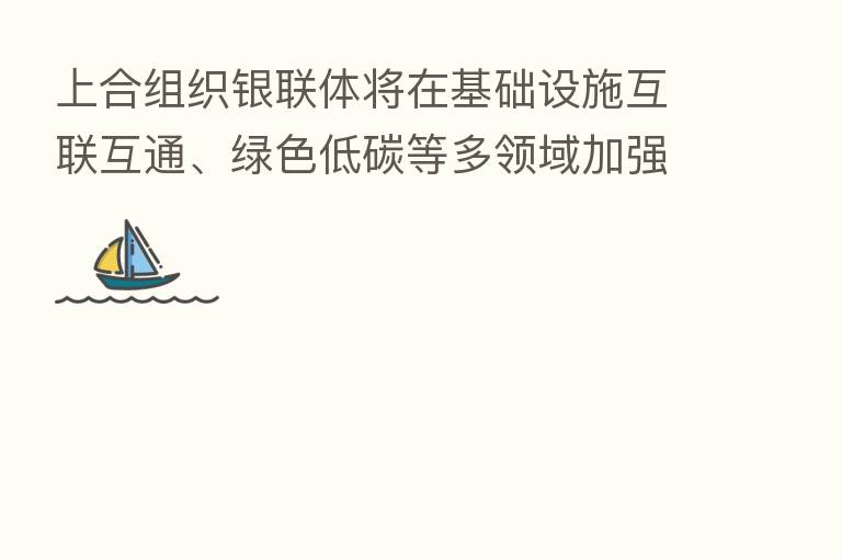 上合组织银联体将在基础设施互联互通、绿色低碳等多领域加强金 作