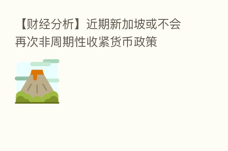 【财经分析】近期新加坡或不会再次非周期性收紧货币政策
