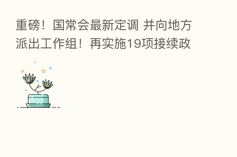 重磅!国常会新 定调 并向地方派出工作组!再实施19项接续政策 出台措施支持民企、平台经济