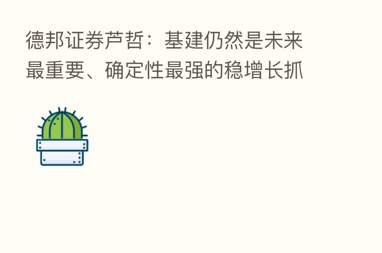 德邦证券芦哲:基建仍然是未来 重要、确定性 强的稳增长抓手