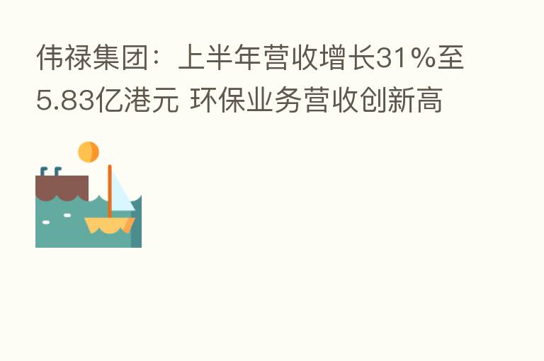 伟禄集团:上半年营收增长31%至5.83亿港元 环保业务营收创新高