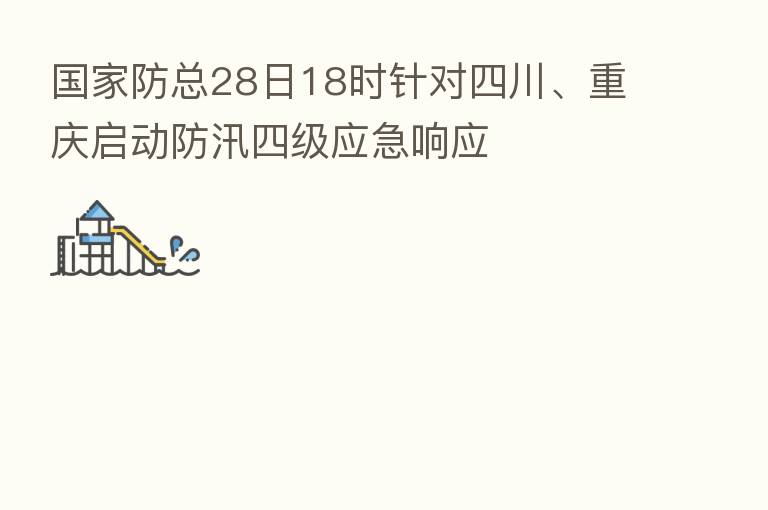 国家防总28日18时针对四川、重庆启动防汛四级应急响应