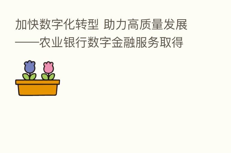 加快数字化转型 助力高质量发展——农业银行数字金融服务取得新成效