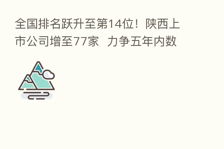 全国排名跃升至   14位！陕西上市公司增至77家  力争五年内数量翻番