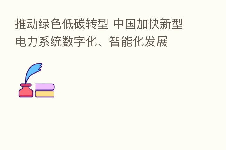 推动绿色低碳转型 中国加快新型电力系统数字化、智能化发展