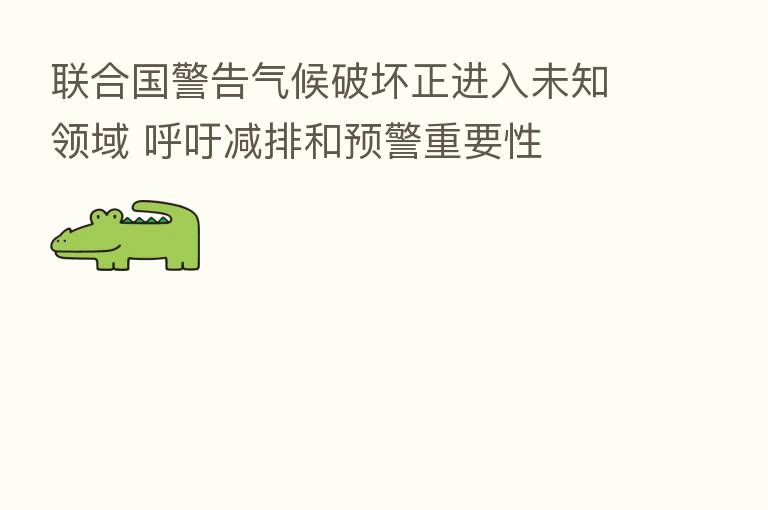 联合国警告气候破坏正进入未知领域 呼吁减排和预警重要性