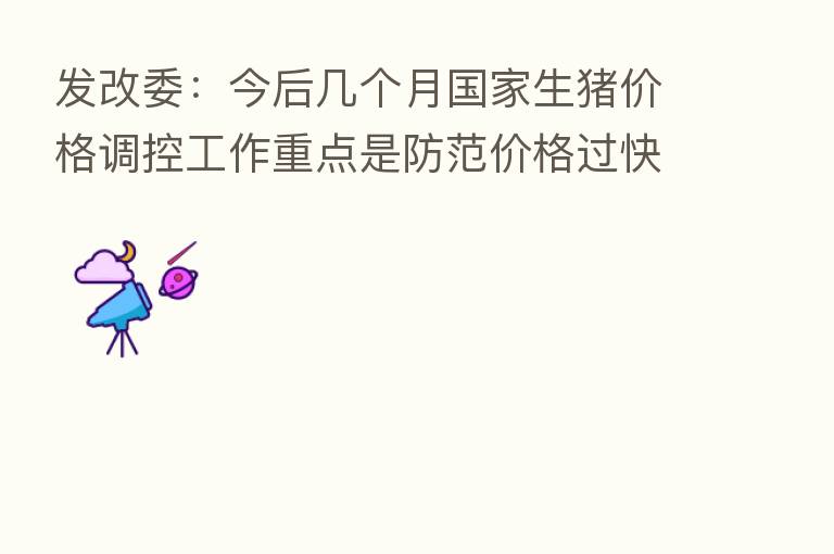 发改委:今后几个月国家生猪价格调控工作重点是防范价格过快上涨