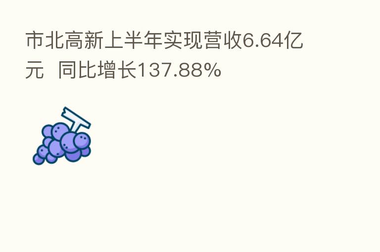 市北高新上半年实现营收6.64亿元  同比增长137.88%