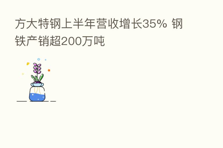 方大特钢上半年营收增长35% 钢铁产销超200万吨