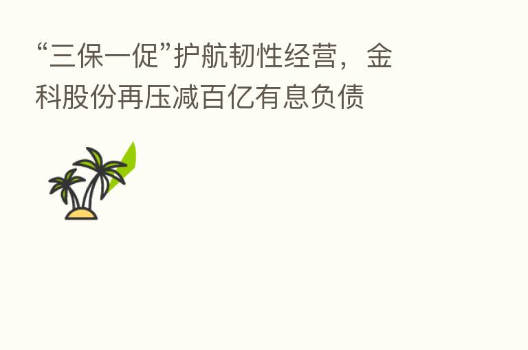 “三保一促”护航韧性经营，金科股份再压减百亿有息负债