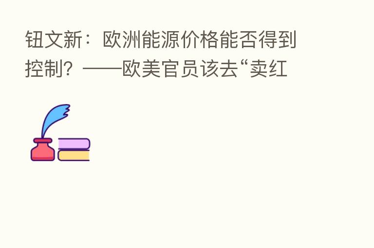 钮文新:欧洲能源价格能否得到控制?——欧美官员该去“卖红薯”了?