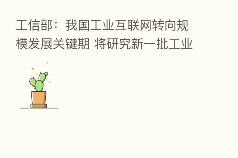 工信部:我国工业互联网转向规模发展关键期 将研究新一批工业互联网支持政策