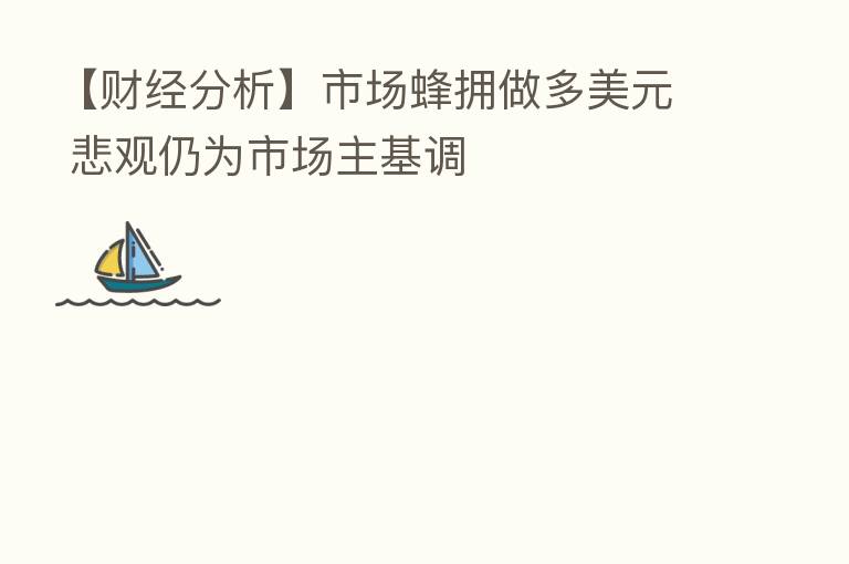 【财经分析】市场蜂拥做多美元 悲观仍为市场主基调