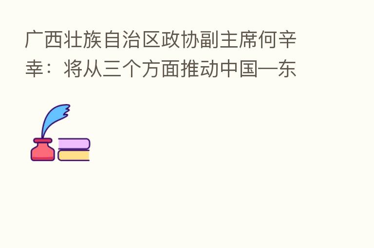 广西壮族自治区政协副主席何辛幸:将从三个方面推动中国—东盟 开放发展