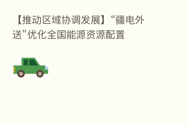 【推动区域协调发展】“疆电外送”优化全国能源资源配置
