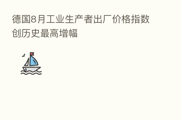德国8月工业生产者出厂价格指数创历史 高增幅
