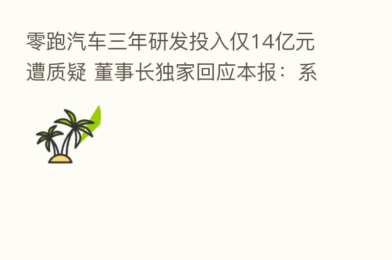 零跑汽车三年研发投入仅14亿元遭质疑 董事长独家回应本报:系高效规划下的合理费用区间
