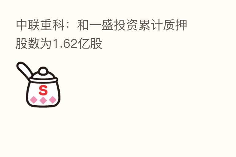 中联重科：和一盛投资累计质押股数为1.62亿股