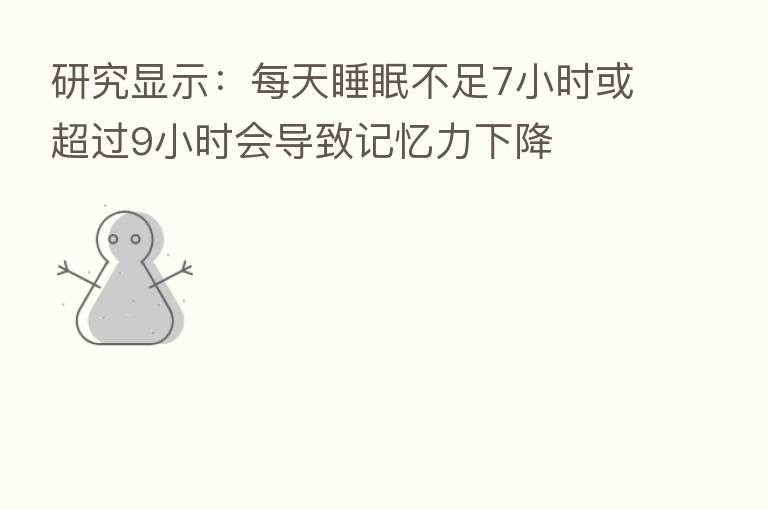 研究显示：每天睡眠不足7小时或超过9小时会导致记忆力下降