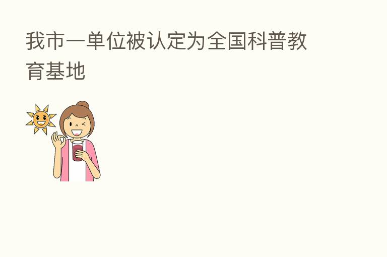 我市一单位被认定为全国科普教育基地