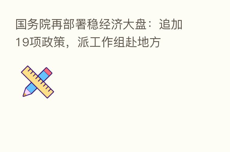 国务院再部署稳经济大盘:追加19项政策,派工作组赴地方