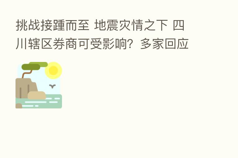 挑战接踵而至 地震灾情之下 四川辖区券商可受影响?多家回应来了