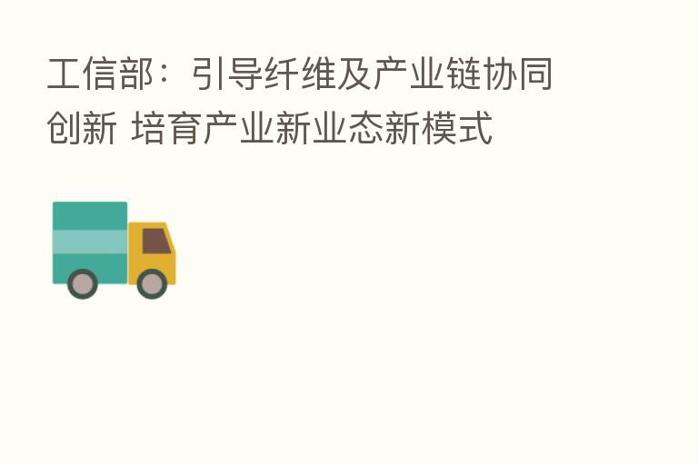 工信部:引导纤维及产业链协同创新 培育产业新业态新模式