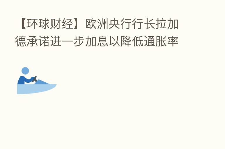 【环球财经】欧洲央行行长拉加德承诺进一步加息以降低通胀率