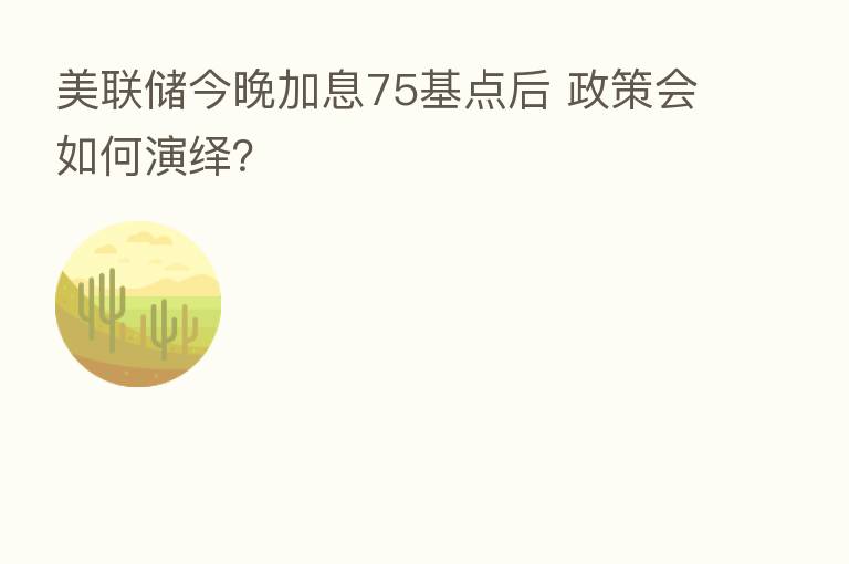 美联储今晚加息75基点后 政策会如何演绎?