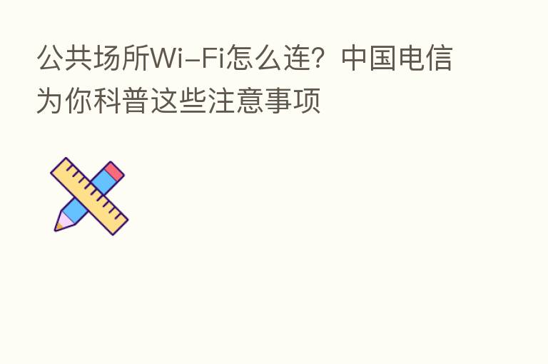 公共场所Wi-Fi怎么连?中国电信为你科普这些注意事项