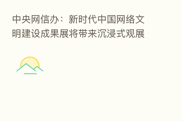 中央网信办:新时代中国网络文明建设成果展将带来沉浸式观展体验