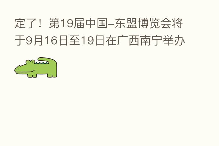 定了! 19届中国-东盟博览会将于9月16日至19日在广西南宁举办