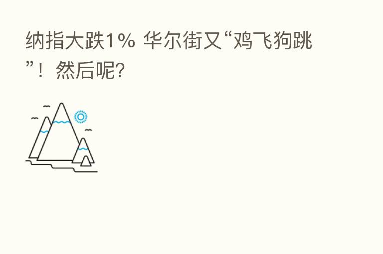 纳指大跌1% 华尔街又“鸡飞狗跳”!然后呢?