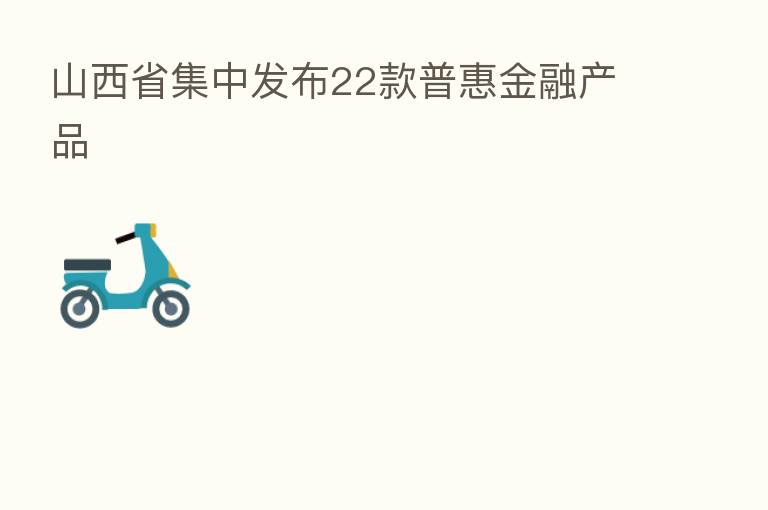 山西省集中发布22款普惠金融产品