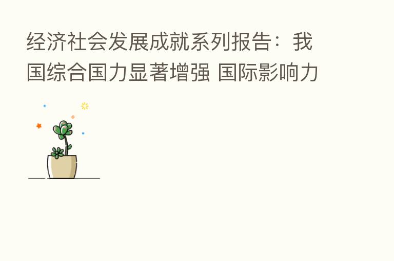 经济社会发展成就系列报告:我国综合国力显著增强 国际影响力稳步提升