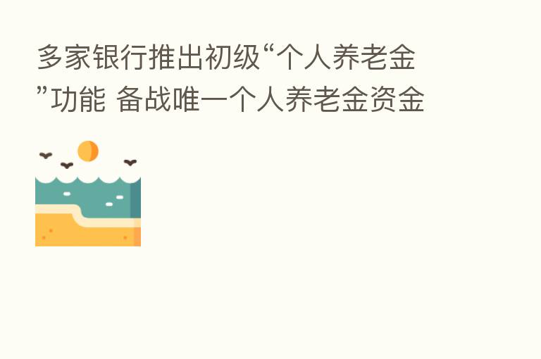 多家银行推出初级“个人养老金”功能 备战唯一个人养老金资金账户开立