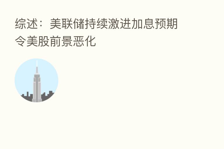 综述:美联储持续激进加息预期令美股前景恶化