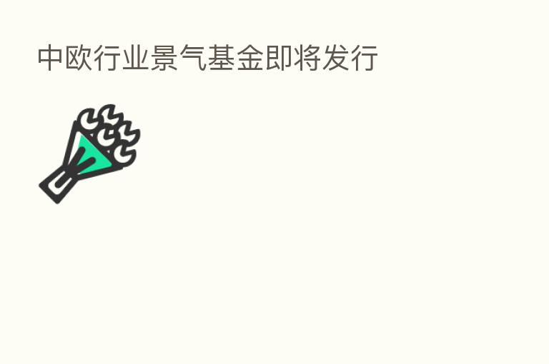 中欧行业景气基金即将发行