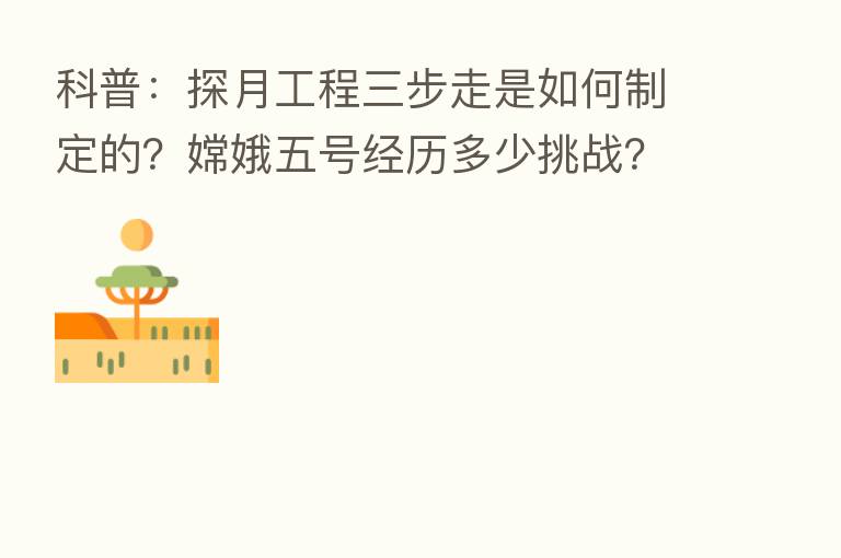 科普:探月工程三步走是如何制定的?嫦娥五号经历多少挑战?